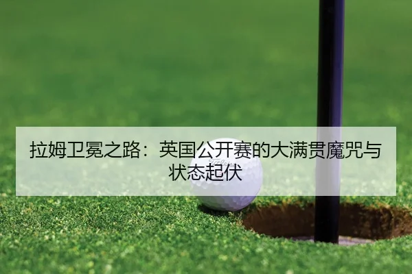 拉姆卫冕之路：英国公开赛的大满贯魔咒与状态起伏