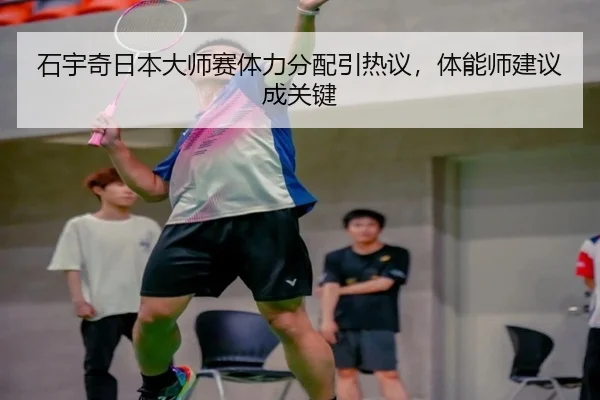 石宇奇日本大师赛体力分配引热议，体能师建议成关键