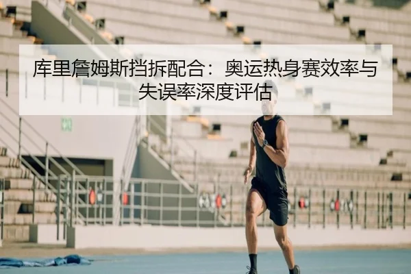 库里詹姆斯挡拆配合：奥运热身赛效率与失误率深度评估