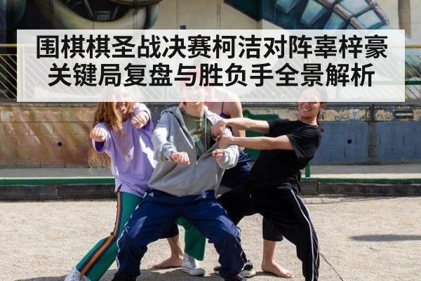 围棋棋圣战决赛柯洁对阵辜梓豪关键局复盘与胜负手全景解析