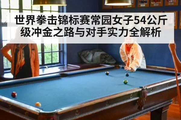 世界拳击锦标赛常园女子54公斤级冲金之路与对手实力全解析