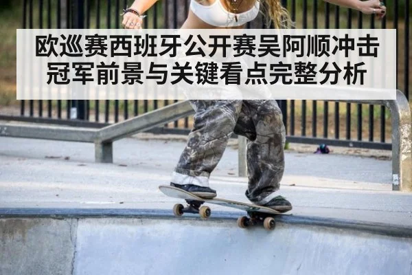 欧巡赛西班牙公开赛吴阿顺冲击冠军前景与关键看点完整分析